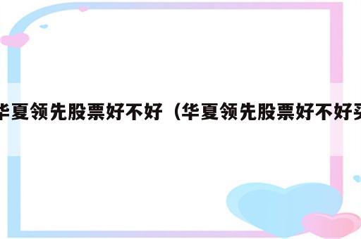华夏领先股票好不好（华夏领先股票好不好买）
