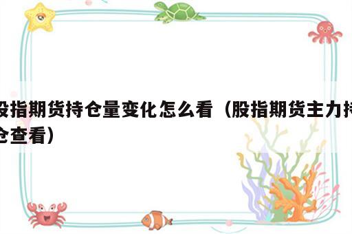 股指期货持仓量变化怎么看（股指期货主力持仓查看）