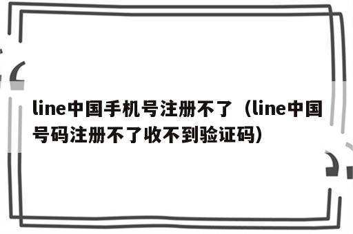 line中国手机号注册不了（line中国号码注册不了收不到验证码）
