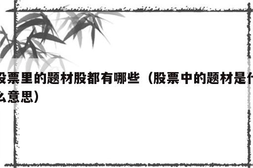 股票里的题材股都有哪些（股票中的题材是什么意思）