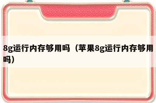 8g运行内存够用吗（苹果8g运行内存够用吗）