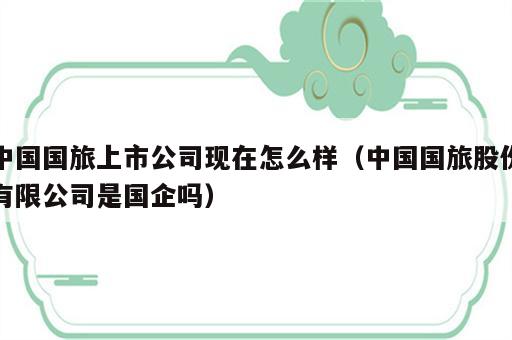 中国国旅上市公司现在怎么样（中国国旅股份有限公司是国企吗）