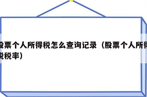 股票个人所得税怎么查询记录（股票个人所得税税率）