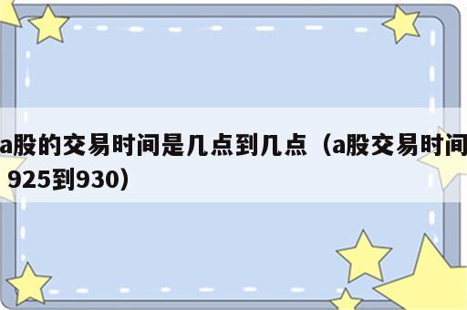 a股的交易时间是几点到几点（a股交易时间 925到930）