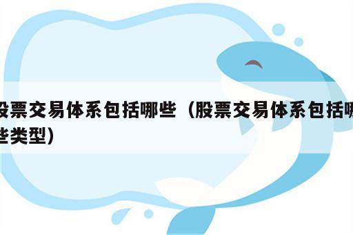 股票交易体系包括哪些（股票交易体系包括哪些类型）