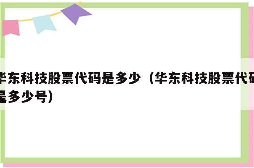 华东科技股票代码是多少（华东科技股票代码是多少号）