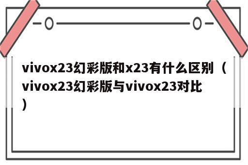 vivox23幻彩版和x23有什么区别（vivox23幻彩版与vivox23对比）