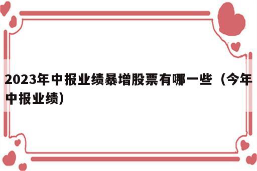 2023年中报业绩暴增股票有哪一些（今年中报业绩）