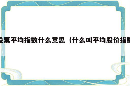 股票平均指数什么意思（什么叫平均股价指数）