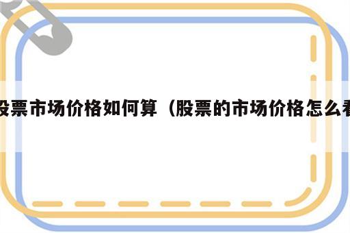 股票市场价格如何算（股票的市场价格怎么看）