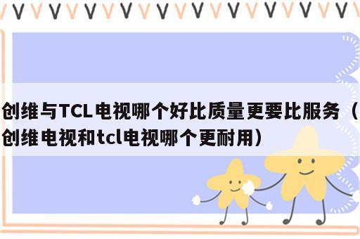 创维与TCL电视哪个好比质量更要比服务（创维电视和tcl电视哪个更耐用）