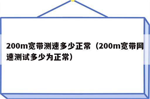 200m宽带测速多少正常（200m宽带网速测试多少为正常）
