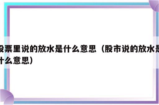 股票里说的放水是什么意思（股市说的放水是什么意思）