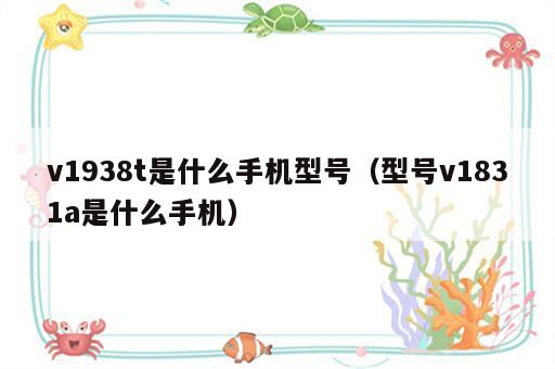 v1938t是什么手机型号（型号v1831a是什么手机）
