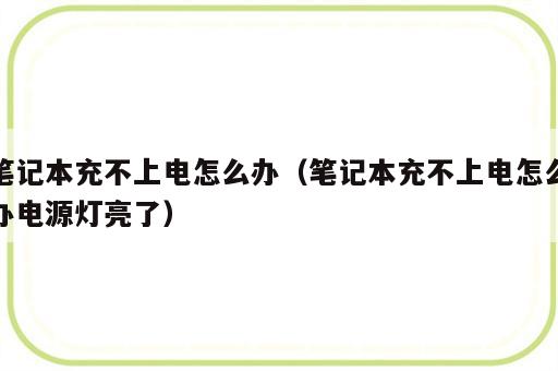 笔记本充不上电怎么办（笔记本充不上电怎么办电源灯亮了）