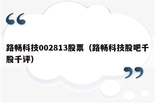 路畅科技002813股票（路畅科技股吧千股千评）