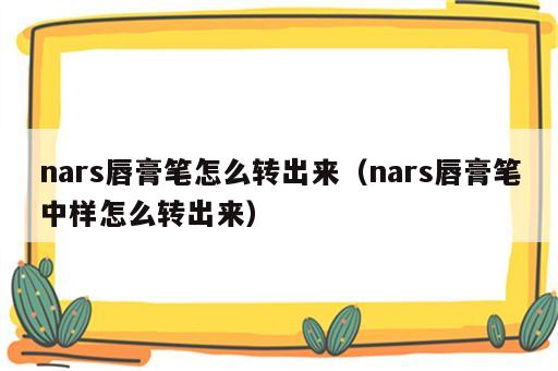 nars唇膏笔怎么转出来（nars唇膏笔中样怎么转出来）