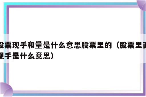 股票现手和量是什么意思股票里的（股票里面现手是什么意思）