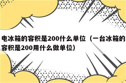 电冰箱的容积是200什么单位（一台冰箱的容积是200用什么做单位）
