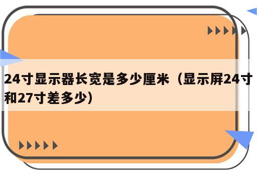 24寸显示器长宽是多少厘米（显示屏24寸和27寸差多少）