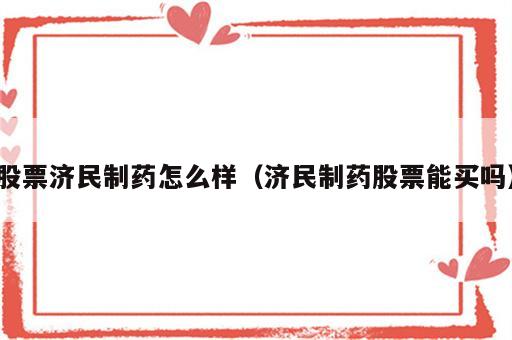 股票济民制药怎么样（济民制药股票能买吗）