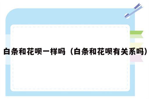 白条和花呗一样吗（白条和花呗有关系吗）