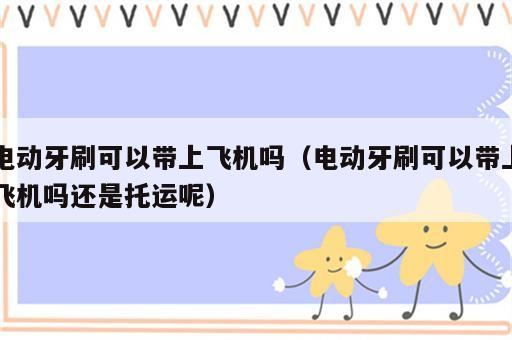电动牙刷可以带上飞机吗（电动牙刷可以带上飞机吗还是托运呢）