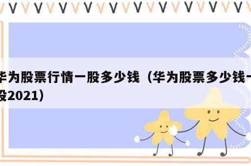 华为股票行情一股多少钱（华为股票多少钱一股2021）