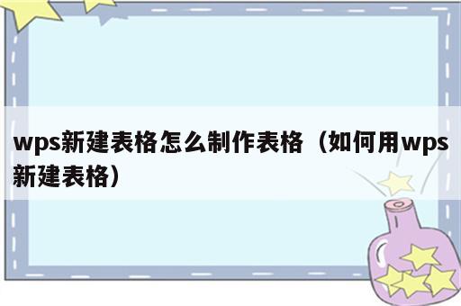 wps新建表格怎么制作表格（如何用wps新建表格）