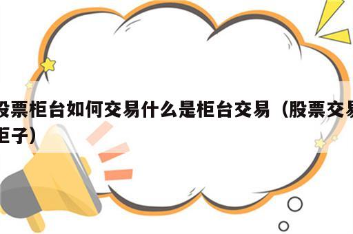 股票柜台如何交易什么是柜台交易（股票交易柜子）
