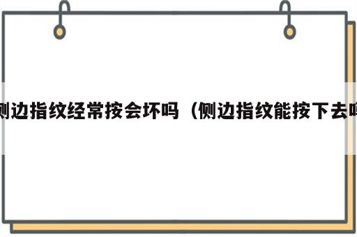 侧边指纹经常按会坏吗（侧边指纹能按下去吗）