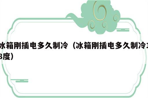 冰箱刚插电多久制冷（冰箱刚插电多久制冷18度）