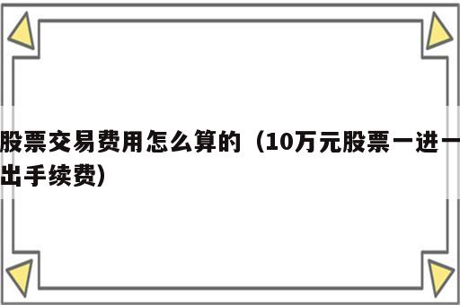 股票交易费用怎么算的（10万元股票一进一出手续费）
