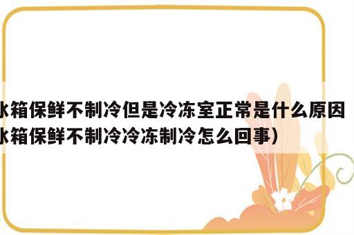 冰箱保鲜不制冷但是冷冻室正常是什么原因（冰箱保鲜不制冷冷冻制冷怎么回事）