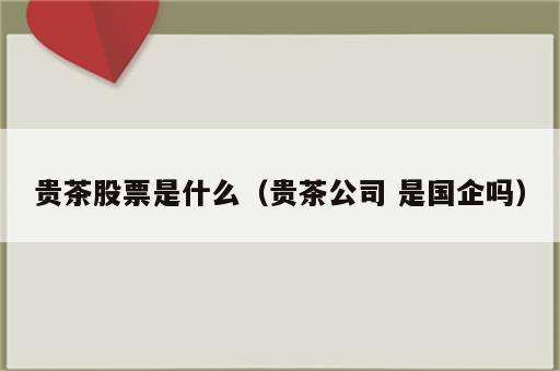 贵茶股票是什么（贵茶公司 是国企吗）