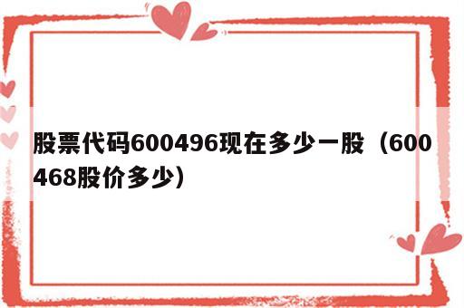 股票代码600496现在多少一股（600468股价多少）