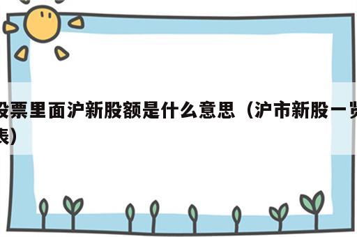 股票里面沪新股额是什么意思（沪市新股一览表）