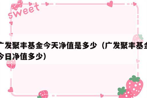 广发聚丰基金今天净值是多少（广发聚丰基金今日净值多少）