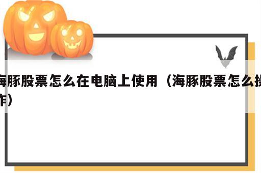 海豚股票怎么在电脑上使用（海豚股票怎么操作）