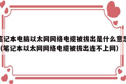 笔记本电脑以太网网络电缆被拔出是什么意思（笔记本以太网网络电缆被拔出连不上网）