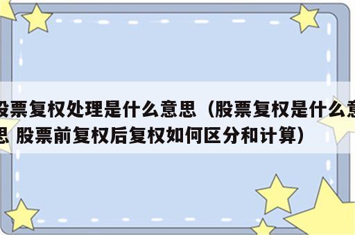 股票复权处理是什么意思（股票复权是什么意思 股票前复权后复权如何区分和计算）