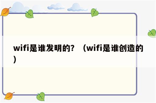 wifi是谁发明的？（wifi是谁创造的）