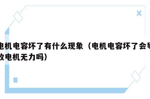 电机电容坏了有什么现象（电机电容坏了会导致电机无力吗）