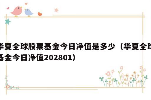 华夏全球股票基金今日净值是多少（华夏全球基金今日净值202801）