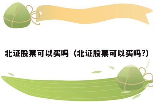北证股票可以买吗（北证股票可以买吗?）