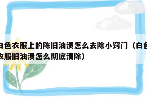 白色衣服上的陈旧油渍怎么去除小窍门（白色衣服旧油渍怎么彻底清除）