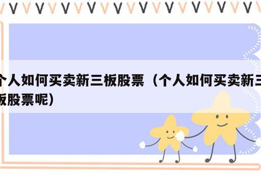 个人如何买卖新三板股票（个人如何买卖新三板股票呢）