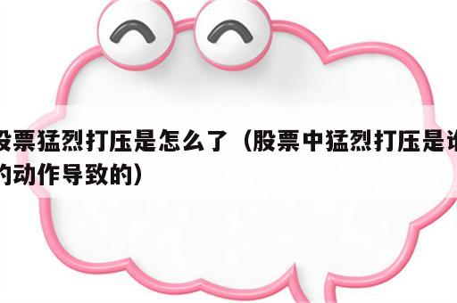 股票猛烈打压是怎么了（股票中猛烈打压是谁的动作导致的）