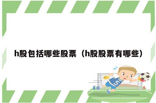h股包括哪些股票（h股股票有哪些）