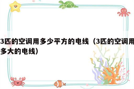 3匹的空调用多少平方的电线（3匹的空调用多大的电线）
